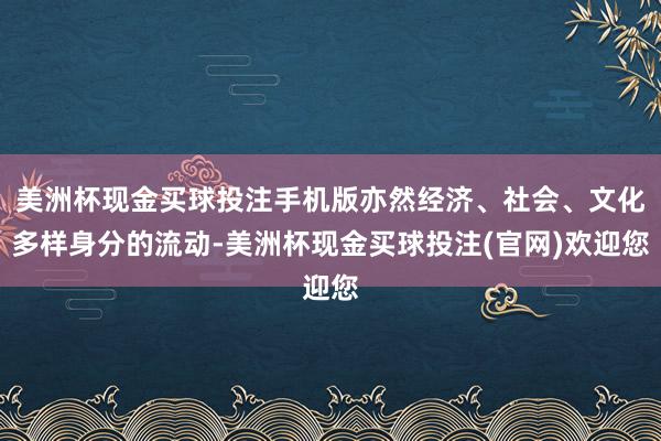 美洲杯现金买球投注手机版亦然经济、社会、文化多样身分的流动-美洲杯现金买球投注(官网)欢迎您