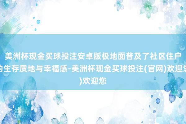 美洲杯现金买球投注安卓版极地面普及了社区住户的生存质地与幸福感-美洲杯现金买球投注(官网)欢迎您