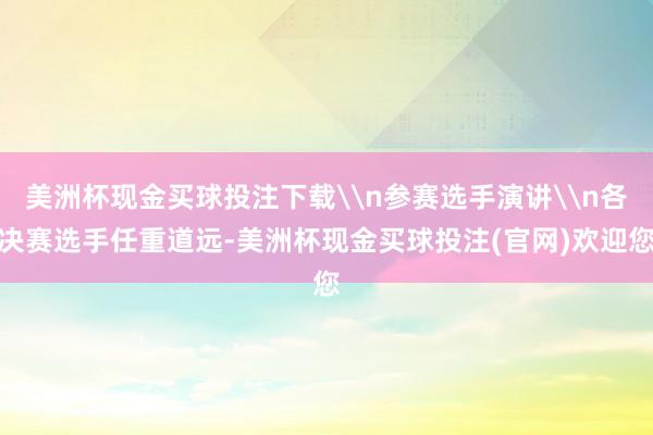 美洲杯现金买球投注下载\n参赛选手演讲\n各决赛选手任重道远-美洲杯现金买球投注(官网)欢迎您