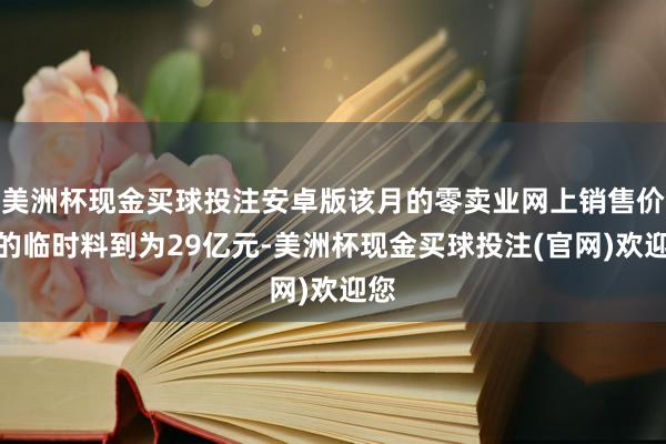 美洲杯现金买球投注安卓版该月的零卖业网上销售价值的临时料到为29亿元-美洲杯现金买球投注(官网)欢迎您