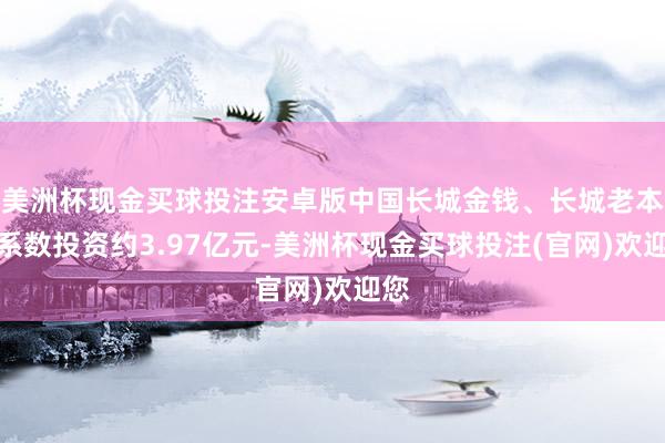 美洲杯现金买球投注安卓版中国长城金钱、长城老本将系数投资约3.97亿元-美洲杯现金买球投注(官网)欢迎您