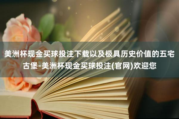 美洲杯现金买球投注下载以及极具历史价值的五宅古堡-美洲杯现金买球投注(官网)欢迎您