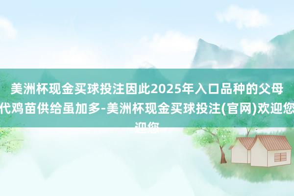 美洲杯现金买球投注因此2025年入口品种的父母代鸡苗供给虽加多-美洲杯现金买球投注(官网)欢迎您