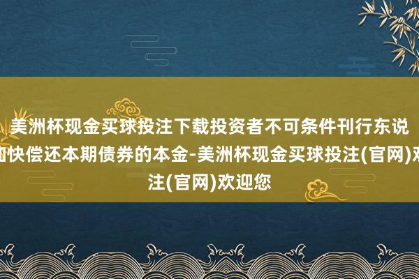 美洲杯现金买球投注下载投资者不可条件刊行东说念主加快偿还本期债券的本金-美洲杯现金买球投注(官网)欢迎您