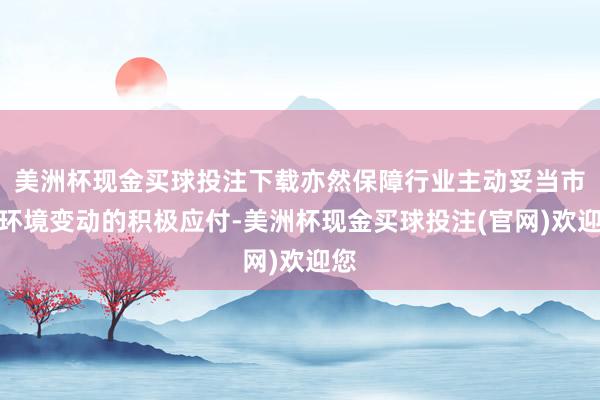 美洲杯现金买球投注下载亦然保障行业主动妥当市集环境变动的积极应付-美洲杯现金买球投注(官网)欢迎您