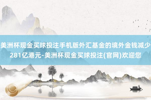 美洲杯现金买球投注手机版外汇基金的境外金钱减少281亿港元-美洲杯现金买球投注(官网)欢迎您