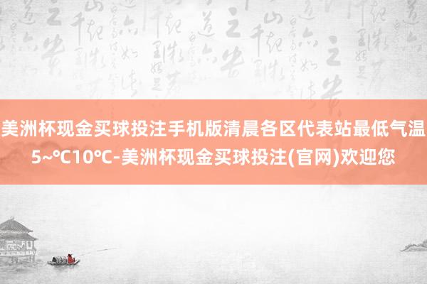 美洲杯现金买球投注手机版清晨各区代表站最低气温5~℃10℃-美洲杯现金买球投注(官网)欢迎您