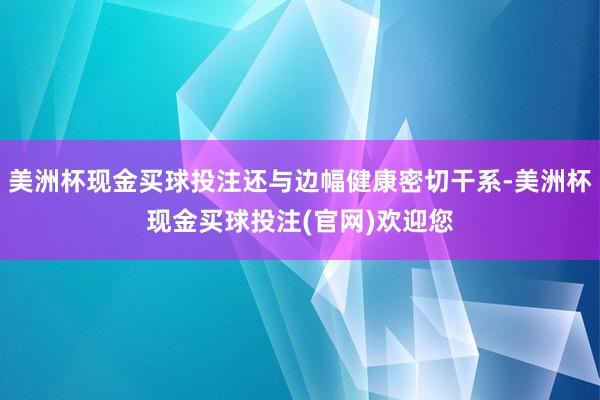 美洲杯现金买球投注还与边幅健康密切干系-美洲杯现金买球投注(官网)欢迎您