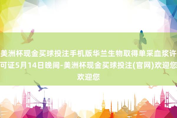 美洲杯现金买球投注手机版　　华兰生物取得单采血浆许可证　　5月14日晚间-美洲杯现金买球投注(官网)欢迎您