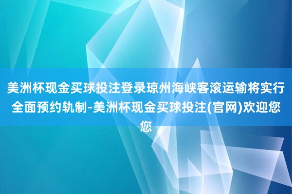 美洲杯现金买球投注登录琼州海峡客滚运输将实行全面预约轨制-美洲杯现金买球投注(官网)欢迎您